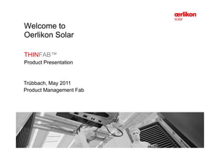 - COMPANY CONFIDENTIAL -Page 1 May 2011
THINFAB™
Product Presentation
Welcome to
Oerlikon Solar
Trübbach, May 2011
Product Management Fab
 
