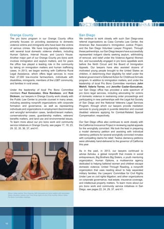 San Diego
We continue to work closely with such San Diego-area
referral organizations as Casa Cornelia Law Center, the
American Bar Association’s Immigration Justice Project,
and the San Diego Volunteer Lawyer Program. Through
these partnerships, our San Diego lawyers have successfully
represented indigent clients seeking asylum, withholding
of removal, and relief under the Violence Against Women
Act, and successfully engaged in pro bono appellate work
before the Ninth Circuit and the Board of Immigration
Appeals. Our lawyers have also assisted dozens of
motivated young people brought to the United States as
children, in determining their eligibility for relief under the
federal government’s Deferred Action for Childhood Arrivals
program. In addition to immigration matters, and under the
leadership of local Pro Bono Committee members John
Wehrli, Valerie Torres, and Jennifer Casler-Goncalves,
our San Diego office has provided a wide spectrum of
pro bono legal services, including advocating for victims
of domestic violence in restraining order proceedings and
participating in new partnerships with the Legal Aid Society
of San Diego and the National Veterans Legal Services
Program, through which our lawyers provide mediation
services to young people in juvenile detention and counsel
disabled veterans applying for Combat-Related Special
Compensation, respectively.
Our San Diego office also continues to work closely with
the California Innocence Project in reviewing capital appeals
for the wrongfully convicted. We took the lead in preparing
a model clemency petition and assisting with individual
clemency petitions for several wrongfully convicted inmates
with compelling claims for relief. Twelve clemency petitions
were ultimately hand-delivered to the governor of California
this year.
As in the past, in 2013, our lawyers continued to
advise Ashoka, a global nonprofit that invests in social
entrepreneurs; Big Brothers Big Sisters, a youth mentoring
organization; Human Options, a multiservice agency
dedicated to helping battered women and children escape
domestic violence; United Through Reading, a nonprofit
organization that uses reading aloud to help separated
military families; the Lawyers’ Committee for Civil Rights
Under Law on civil rights litigation; and other organizations
on corporate governance, real estate, insurance coverage,
and intellectual property matters. To learn more about our
pro bono work and community service initiatives in San
Diego, see pages 22, 24, 29, 37, and 41.
Orange County
The pro bono program in our Orange County office
primarily focuses on providing assistance to domestic
violence victims and immigrants who have been the victims
of serious crimes. We have long-standing relationships
with several local domestic violence shelters, including
Human Options, Interval House, and Laura’s House.
Another major part of our Orange County pro bono work
involves immigration and asylum matters, and for years
the office has played a leading role in the community
by taking on immigration matters and human trafficking
cases. In 2013, we began working with California Rural
Legal Assistance, which offers legal services to more
than 27,000 low-income farmworkers, individuals with
disabilities, immigrants, members of the LGBT community,
and families in rural areas.
Under the leadership of local Pro Bono Committee
members Paul Konovalov, Dina Randazzo, and Rob
Dickson, our lawyers in Orange County work closely with
the Public Law Center to provide counsel in many areas,
including assisting nonprofit organizations with corporate
formation and governance, as well as representing
individuals and organizations in employment discrimination
and wrongful termination cases, landlord-tenant matters,
conservatorship cases, guardianship matters, veterans’
benefits matters, and land use and environmental issues.
To learn more about our pro bono work and community
service initiatives in Orange County, see pages 17, 18, 23,
29, 32, 35, 36, 37, and 41.
Silicon Valley partner Terry Kearney (left) discusses pro bono matters with associates
Allison Davidson (center) and Yina Dong (right) at one of the monthly Silicon Valley
Pro Bono Committee meetings.
10
 