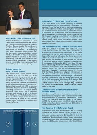 Firm Named Legal Team of the Year
Latham  Watkins was recognized as Legal
Team of the Year—International Law Firm by
the Thomson Reuters Foundation at the 2013
TrustLaw Connect Awards. The award honors
the firm’s “outstanding commitment [to] and
enthusiasm [for] pro bono . . . as well as [its]
hard work . . . supporting pro bono clients over
the last year on projects undertaken through
TrustLaw Connect.” In the past two years,
Latham has taken on close to 40 matters
referred by TrustLaw. This partnership has
enabled broader engagement of our lawyers
around the world by matching supply of and
demand for pro bono services globally.
Latham Named to
2013 Pro Bono Hot List
The National Law Journal named Latham
 Watkins to its 2013 Pro Bono Hot List, in
recognition of the firm’s work with the anti-
slavery organization Not For Sale (NFS). The
list identifies, in part, “firms that are deploying
highly sophisticated corporate and intellectual
property skills to do good on a global level.”
Latham has worked with NFS to develop
economic solutions to human trafficking,
including structuring a unique social
enterprise called REBBL Tea, a beverage
company that debuted in fall 2012. Profits
from REBBL Tea (for “Roots, Extracts, Berries,
Bark, and Leaves”) go toward stabilizing
and revitalizing a region in the Peruvian
Amazon that is vulnerable to forced labor and
human trafficking.
ThomsonReutersFoundation/RyanRunstadler
Latham Wins Pro Bono Law Firm of the Year
At its 2013 Middle East awards ceremony in October,
International Financial Law Review honored Latham as its Pro
Bono Law Firm of the Year, in part for the firm’s collaboration
with the Royal Bank of Scotland and Equality Now to research
and analyze legislation implemented to combat the demand
for prostitution and the associated issue of human trafficking,
specifically sex trafficking, in multiple jurisdictions across the
MENA region, including Benin, Côte d’Ivoire, Ghana, Mali,
Nigeria, Senegal, Egypt, Israel, Kuwait, Lebanon, Morocco,
Bahrain, Jordan, Oman, Qatar, Saudi Arabia, and the United
Arab Emirates, with a view to identifying gaps in the applicable
legislative framework.
Firm Honored with 2013 Partner in Justice Award
In May 2013, Latham received the 2013 Partner in Justice
Award from the Center for Justice and Accountability, in
recognition of our demonstrated commitment to civil rights,
including serving as pro bono co-counsel on Ahmed v.
Magan. After speaking out against the Somali government
in 1988, Abukar Hassan Ahmed, a law professor and human
rights activist, was detained for three months and tortured
by the Somali National Security Service (NSS) Department
of Investigation. In November 2012, more than 20 years
later, a federal judge found Colonel Abdi Abden Magan, the
former NSS investigations chief, liable for Ahmed’s arbitrary
detention, torture, and cruel and inhumane treatment and
punishment. Following a damages hearing, in October
2013, the District Court entered judgment in the amount of
$15 million—awarding our client $5 million in compensatory
damages and $10 million in punitive damages. The decision
sends the message that those who violate international law
will be held accountable. Washington, D.C. partner Rick
Bress, associate Katya Cronin, and paralegal Uchenna
Anikwe, and New York senior paralegal Amy Chambers
and legal secretaries Micheline Large and Jacqui Foresta
worked on the case.
Latham Receives Best International Firm for
Pro Bono Award
At the Euromoney Women in Business Law Awards in June
2013, the firm was recognized as the best international firm for
pro bono. In addition to commending the more than 176,000
hours of pro bono legal services provided by our lawyers
in 2012, the award ceremony noted that Latham provided
11,000 hours of pro bono support to over 200 victims of
domestic violence last year.
Firm Receives 2013 Safe Haven Award
In recognition of our work advising LGBT and HIV-positive
immigrants and asylum seekers, Latham received a 2013
Safe Haven Award from Immigration Equality and the
Immigration Equality Action Fund. For more than 15 years, we
have worked with Immigration Equality to help their clients,
such as a gay, HIV-positive man from Peru and a transgender
woman from El Salvador, secure asylum in the United States.
Chair of the Pro Bono Committee at Latham  Watkins and Washington, D.C.
partner Abid Qureshi (right) receives the Legal Team of the Year—International
Law Firm award from Monique Villa (left), CEO of Thomson Reuters Foundation.
14
 