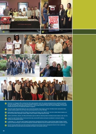 Personnel in our Singapore office, including (from left to right) associate Lyndon Tan, business development senior coordinator Anjli Davda,
accounting manager Chionh Lay Khim, accounting assistant Rosalind Au, business development assistant Anouchka Forey, associate Howe
Min Wee, and associates Maree Myerscough and Zhu An Lu, host a private screening of “Cloudy with a Chance of Meatballs 2” for members
of MINDS (Movement for the Intellectually Disabled of Singapore).
(From left to right) HR generalist Nickey-Ann Leon, former HR coordinator Diane Grogan, and New York Blood Center representative Elisa
Cavaliere welcome people to the 2013 New York Summer Blood Drive in our New York office.
Eighth graders Daniel Seavers (left) from Williams Prep Academy and Sydney Cusic (right) from St. John De La Salle Catholic Academy won
the 2013 Do the Write Thing Essay Contest, judged in part by Latham’s Chicago lawyers and staff.
Latham’s chief officers, directors, and office administrators spent an afternoon delivering meals to homebound senior citizens in New York City.
As part of our San Francisco office’s Community Service Day, several staff members and lawyers volunteered in a local park, weeding,
mulching, and doing general cleanup.
In Washington, D.C., (from left to right) manager of global attorney development Emma Filstrup, research librarian Megan Kuhagen, facilities
supervisor Gabriela Rodriguez, and business development coordinator Stephanie Heyworth accepted clothing donations at Dress for Success.
Our San Francisco office held a mock trial workshop for students from the All Stars Project’s Development School for Youth, a leadership
training program that connects teens and young adults with people in the business community.
1
3
2
4
7
65
38
1
2
3
4
5
6
7
 