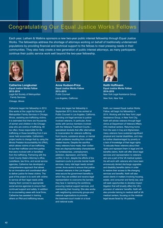 Keith Hoffmann
Equal Justice Works Fellow
2014–2016
New York Legal Assistance Group
New York, New York
Keith, our newest Equal Justice Works
Fellow, will begin his fellowship in
2014. Working with the New York Legal
Assistance Group, in New York City,
Keith will advise veterans through legal
clinics at Department of Veterans Affairs
(VA) medical centers. Returning home
from the wars in Iraq and Afghanistan,
many veterans have sustained significant
physical and mental disabilities, and may
be further disadvantaged by poverty or
a lack of knowledge of their legal rights.
To educate these veterans about their
rights and represent them in legal and VA
benefits claims, Keith will offer direct legal
services and representation to veterans
who are a part of the VA medical system.
He will work with veterans who have been
erroneously denied discharge upgrades
and disability benefits claims in order
to restore their access to life-changing
services and benefits. Keith will also
assist clients in matters involving housing,
estate, and consumer and family law, and
will seek opportunities to develop impact
litigation that will broadly affect the VA’s
provision of veterans’ benefits. Keith will
also provide training to medical staff at VA
medical centers, focusing on the medical-
legal issues faced by VA patients.
Anne Hudson-Price
Equal Justice Works Fellow
2013–2015
Public Counsel
Los Angeles, California
Since she began her fellowship in
September 2013, Anne has worked at
Public Counsel in Los Angeles, California,
providing civil legal services to justice-
involved veterans. In particular, Anne
works with service members involved
with the Veterans Treatment Courts—
specialized dockets that offer alternatives
to incarceration for veterans suffering
from trauma, substance abuse, or mental
health problems resulting from combat-
related trauma. Despite the sacrifice
many veterans have made, their civilian
lives are disproportionately characterized
by homelessness, unemployment,
addiction, depression, and family
conflict. In turn, despite the efforts of the
treatment courts to provide mental health
services, many vital legal needs remain
unmet. Anne works to ensure that justice-
involved veterans in the Los Angeles
area secure the government benefits to
which they are entitled and receive legal
representation to overcome the barriers
they face in reentering the workforce,
procuring medical support services, and
maintaining their housing. She also works
with neighboring community groups and
national organizations to promote
the treatment-court model on a local
and national scale.
Catherine Longkumer
Equal Justice Works Fellow
2012–2014
Legal Aid Society of Metropolitan
Family Services
Chicago, Illinois
Catherine began her fellowship in 2012.
She works at the Legal Aid Society of
Metropolitan Family Services in Chicago,
Illinois, assisting sex-trafficking victims.
It is estimated that there are thousands
of women and children in the Chicago
area who are victims of trafficking. All
too often, those responsible for the
trafficking or those benefiting from it are
never held accountable. Catherine’s
project works to change that by using the
Illinois Predator Accountability Act (PAA),
which allows victims of sex trafficking
to sue their trafficker and third parties
that were involved with or benefited
from the trafficking. Partnering with the
Cook County State’s Attorney’s office,
LexisNexis, law firms, and social service
agencies, Catherine has developed a
comprehensive approach that allows
for an innovative and coordinated effort
to deliver justice for these victims. The
goal of the project is to work with victims
to service all their legal needs while
helping them connect to appropriate
social service agencies to ensure their
continued support and safety. In addition
to co-counseling cases with local firms,
Catherine has assisted in training
others on PAA and trafficking issues.
Each year, Latham  Watkins sponsors a new two-year public interest fellowship through Equal Justice
Works. The fellowships address the shortage of attorneys working on behalf of traditionally underserved
populations by providing financial and technical support to the fellows to meet pressing needs in their
communities. They also help create a new generation of public interest attorneys, as many participants
continue their public service work well beyond the two-year fellowship.
Congratulating Our Equal Justice Works Fellows
42
 