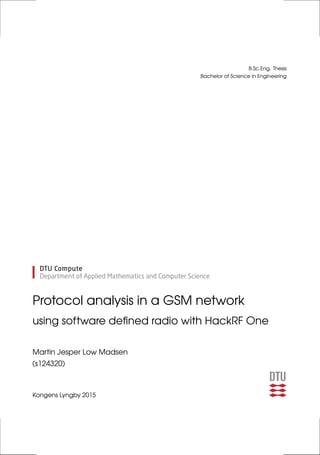 B.Sc.Eng. Thesis
Bachelor of Science in Engineering
Protocol analysis in a GSM network
using software defined radio with HackRF One
Martin Jesper Low Madsen
(s124320)
Kongens Lyngby 2015
 
