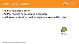 © 2020, Amazon Web Services, Inc. or its Affiliates. All rights reserved.
AWS IAM Roles
An IAM role uses a policy.
An IAM ...