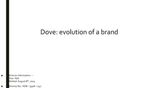 Dove: evolution of a brand
■ Reference information: --
Author: N/A
Published: August 8th, 2014
■ Reference No.: NSB – 9508 – 047
 