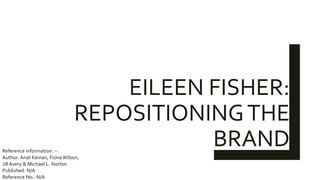 EILEEN FISHER:
REPOSITIONINGTHE
BRANDReference information: --
Author: Anat Keinan, Fiona Wilson,
Jill Avery & Michael L. Norton
Published: N/A
Reference No.: N/A
 