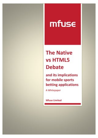 The Native
vs HTML5
Debate
and its implications
for mobile sports
betting applications
A Whitepaper
Mfuse Limited
 