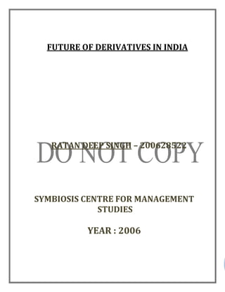 FUTURE OF DERIVATIVES IN INDIA
RATAN DEEP SINGH – 200628522
SYMBIOSIS CENTRE FOR MANAGEMENT
STUDIES
YEAR : 2006
 