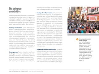 The drivers of
smart cities
Powerful forces are converging to make smart
cities a growing trend all around the world. It is
valuable for city leaders to understand what’s
behind this momentum and how it will play out
in their region. Chances are some of the pain
points described below will hit close to home.
Growing urbanization. Cities deliver many
benefits – greater employment opportunities,
greater access to healthcare and education,
and greater access to entertainment, culture
and the arts. As a result, people are moving to
cities at an unprecedented rate. Over 700
million people will be added to urban popula-
tions over the next 10 years. The United
Nations projects that the world’s cities will
need to accommodate an additional 3 billion
residents by the middle of the century. A
recent UN report suggests that 40,000 new
cities will be needed worldwide.
Growing stress. Today’s cities face significant
challenges – increasing populations, environ-
mental and regulatory requirements, declining
tax bases and budgets and increased costs –
at the same time many are experiencing diffi-
cult growing pains ranging from pollution,
crowding and sprawl to inadequate housing,
high unemployment and rising crime rates.
Inadequate infrastructure. Urbanization is
putting significant strain on city infrastruc-
tures that were, in most cases, built for popu-
lations a fraction of their current size. Much of
the developed world has infrastructure that is
near or past its design life, requiring massive
upgrades. For instance, in 2013 the American
Society of Civil Engineers gave the United
States an overall grade of D+ for its infrastruc-
ture. Meanwhile, much of the developing world
has missing or inadequate infrastructure,
requiring massive build-outs. The 2012 black-
out in India that left more than 600 million
people without electricity is a prime example;
the country has inadequate power generation
to meet ever-increasing demand. The bottom
line? McKinsey & Company estimates that
cities will need to double their capital invest-
ment by 2025, to $20 trillion from today’s $10
trillion per year.
Growing economic competition. The world
has seen a rapid rise in competition between
cities to secure the investments, jobs, busi-
nesses and talent for economic success.
Increasingly, both businesses and individuals
evaluate a city’s “technology quotient” in decid-
ing where to locate. A real challenge for cities
with economies based on heavy industry is
Growing urbanization
drives change.
Over 700 million people
will be added to urban
populations over the next
10 years. The United
Nations projects that the
world’s cities will need to
accommodate an additional
3 billion residents by the
middle of the century. A
recent UN report suggests
that 40,000 new cities will
be needed worldwide.
Figure 1.4
10CHAPTER 1: INTRODUCTION TO SMART CITIES | Smart Cities Council Readiness Guide
 