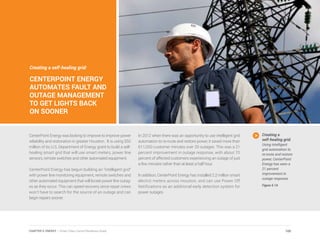Creating a self-healing grid:
CENTERPOINT ENERGY
AUTOMATES FAULT AND
OUTAGE MANAGEMENT
TO GET LIGHTS BACK
ON SOONER
CenterPoint Energy was looking to improve to improve power
reliability and restoration in greater Houston. It is using $50
million of its U.S. Department of Energy grant to build a self-
healing smart grid that will use smart meters, power line
sensors, remote switches and other automated equipment.
CenterPoint Energy has begun building an “intelligent grid”
with power line monitoring equipment, remote switches and
other automated equipment that will locate power line outag-
es as they occur. This can speed recovery since repair crews
won’t have to search for the source of an outage and can
begin repairs sooner.
In 2012 when there was an opportunity to use intelligent grid
automation to re-route and restore power, it saved more than
611,000 customer minutes over 20 outages. This was a 21
percent improvement in outage response, with about 70
percent of affected customers experiencing an outage of just
a few minutes rather than at least a half hour.
In addition, CenterPoint Energy has installed 2.2 million smart
electric meters across Houston, and can use Power Off
Notifications as an additional early detection system for
power outages.
Creating a
self-healing grid.
Using intelligent
grid automation to
re-route and restore
power, CenterPoint
Energy has seen a
21 percent
improvement in
outage response.
Figure 5.14
100CHAPTER 5: ENERGY | Smart Cities Council Readiness Guide
 