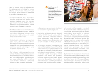 There are positive drivers as well, especially
the rapid progress in technology. The costs of
collecting, communicating and crunching data
have plunged. What’s more, much of the need-
ed technology is already in place:
•	 Over the last decade, many regions have
begun to modernize their electric power
grids and, to a lesser extent, their water and
gas networks. Hundreds of millions of smart
meters and smart sensors are now in place,
producing data of value to a smart city.
•	 With the arrival of smart thermostats and
building management systems, there are
now millions of buildings with some of the
pieces needed to be smart, on the cusp of
being able to ‘talk’ and ‘listen.’
•	 On the health and human services front,
we’re seeing better access to healthcare
with in-home consultations via computer.
Meanwhile most agencies are switching to
electronic records and many are using
analytics to improve results.
•	 Our highways and byways are becoming
smarter thanks to intelligent transportation
management software, roadway sensors
and smart parking apps. Navigation apps
and equipment display real-time traffic so
users can find – and even be automatically
pointed to – less congested alternatives.
And we are seeing more electric vehicles on
our roads which help reduce pollution.
•	 Over the last two decades, we have deployed
high-bandwidth networks worldwide that
connect one billion computers and four
billion cell phones. These networks are
already in place in almost all major cities and
can be leveraged for smart city applications.
•	 An increasing number of cities are starting
to benefit from a large network of Near-field
Communication (NFC) equipped point of
sales with the roll-out of contactless cards
technology. It means hundreds of merchants
are already capable of accepting mobile
payments and wallets for seamless
consumer experience and value added
services, but also cashless cities are able to
reduce frauds and benefiting from better
insights on their citizen purchasing journeys.
Let’s consider that final example in more detail.
It’s important to realize that today’s ubiquitous
smartphones are becoming both a “delivery
platform” and a “sensor network” for smart city
applications. The delivery platform is obvious –
a smartphone is a great place for a resident to
receive alerts and access city services. But
today’s smartphones can also be leveraged to
collect information when the user agrees to
share data. For instance, one launched in 2013
has the following sensors: a GPS locator, a
microphone, a gyroscope, a light sensor, a
camera, an accelerometer, a barometer, a ther-
mometer, a magnetometer and a hygrometer.
“By the end of the decade, many infrastructure
technologies – smart meters, intelligent traffic
systems, building energy management – will
be deployed across North America and Europe
and, increasingly, in the rest of the world,” says
Navigant Research analyst Eric Woods. Once
Rapid progress in
technology.
An increasing number of
cities are starting to benefit
from technology that
allows merchants to accept
payments via smartphones
and wallets.
Figure 1.6
12CHAPTER 1: INTRODUCTION TO SMART CITIES | Smart Cities Council Readiness Guide
 