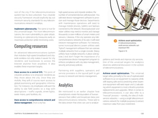 rest of the city if the telecommunications
system has its door unlocked. Your citywide
security framework should explicitly lay out
minimum security standards for any telecom-
munications network it employs.
Implement cybersecurity. The same is true for
this universal target. The more telecommuni-
cations, the more vulnerability to cyber attack.
Insisting on cybersecurity measures early on
maximizes protection while minimizing costs.
Computing resources
An advanced telecommunications system
that includes high-speed broadband and city-
wide wireless not only makes it easier for city
residents and businesses to access the
Internet anytime from anywhere. It also
enables these important targets.
Have access to a central GIS. The point of
citywide wireless is to empower residents as
they move about the city. Once they are
mobile, they will of course want access to
global positioning and geographic informa-
tion. For instance, city employees will want the
ability to see field assets on a map with
descriptions – traffic signals, street lights,
water mains, park facilities, etc.
Have access to comprehensive network and
device management. Once a city has
high-speed access and citywide wireless, the
number of connected devices will skyrocket. You
will need device management software to provi-
sion and manage those devices. Departments
with maintenance operations will need to
manage mobile phones, tablets and laptops
connected to the network. Municipal power and
water utilities may need to monitor and manage
thousands or even millions of smart meters and
sensors. Likewise, if the city operates any tele-
communications networks of its own, it will need
network management software. For instance,
some municipal electric power utilities seek
“hybrid” management software that can oversee
multiple networks from a single console. (Many
utilities have multiple networks in place side-by-
side.) And don’t forget the importance of a
comprehensive device management program to
enforce compliance with city data management,
security and privacy policies.
Partnering with suppliers, operators and
service providers is the typical path to get
access to network and device management.
Analytics
We mentioned in an earlier chapter how
smartphones create the equivalent of human
sensors that collect and broadcast data over
telecommunications networks. These add to
the data stream that cities can use to analyze
patterns and trends and improve city services.
One of the universal targets for analytics
deserves additional discussion in the context
of telecommunications.
Achieve asset optimization. This universal
target refers primarily to the use of sophisticated
software to a) run equipment to capacity while
still staying safe and b) predicting when expen-
sive equipment will need repair and c) calculat-
ing which equipment is most critical to prioritize
replacements and upgrades. When it comes to
telecommunications, it can also refer to a
“manual” process – namely, the idea of multi-
service networks – using a single telecommuni-
cations network for multiple purposes to extract
maximum value from your investment.
Achieve asset optimization.
In telecommunications,
multi-service networks can
maximum ROI.
Figure 6.16
125CHAPTER 6: TELECOMMUNICATIONS | Smart Cities Council Readiness Guide
 