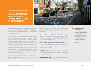Achieve operational optimization:
WHAT A DIFFERENCE
FAST, ACCURATE
TRAFFIC DATA MAKES
IN BUCHEON CITY
Located at the crossroads of Seoul and Incheon in the
western part of Korea, Bucheon City is an attractive and
bustling area that promotes itself as the cultural hub of
metropolitan Seoul.
The city lacked the insight it needed to reduce traffic
congestion and minimize emergency response times for
traffic incidents. Traffic data from its existing solution
was highly inaccurate (≤ 50 percent). For areas where a
vehicle detection monitor was not installed, the city was
monitoring traffic flow and counting manually from
closed-circuit television video, a time-consuming task that
often resulted in inaccurate and unreliable traffic data.
Without a better traffic monitoring system, the city strug-
gled to reduce congestion, manage urban traffic and
meet the needs of its citizens.
To overcome the problem, Bucheon City implemented a
solution that provides real-time traffic information and
alerts to help drivers avoid congestion.
Utilizing the Smart Vision Suite Traffic Extension and
other solutions from Smart Cities Council member IBM,
Bucheon City:
•	 Increased accuracy of traffic volume data from 50
percent (or less) to 90 percent, ensuring that drivers
receive more accurate reports on traffic tie-ups,
suggested route changes, etc.
•	 Increased speed of collecting traffic data by over
1,200 percent, enabling the city to deliver traffic infor-
mation to drivers, law enforcement and emergency
responders in real time
•	 Saved on costs by using existing closed-circuit televi-
sion video without the need for installing an additional
vehicle detection system
•	 Reduced labor costs for manually monitoring traffic
volume and counting vehicles
Achieve operational
optimization.
Bucheon City increased
traffic data collection speed
by over 1,200 percent,
enabling the city to deliver
traffic information to drivers,
law enforcement and
emergency responders in
real time.
Figure 7.3
132CHAPTER 7: TRANSPORTATION | Smart Cities Council Readiness Guide
 