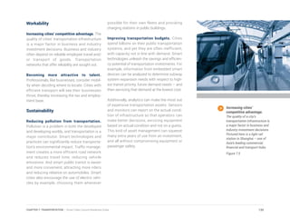 Increasing cities’
competitive advantage.
The quality of a city’s
transportation infrastructure is
a major factor in business and
industry investment decisions.
Pictured here is a light rail
station in Shanghai – one of
Asia’s leading commercial,
financial and transport hubs.
Figure 7.5
Workability
Increasing cities’ competitive advantage. The
quality of cities’ transportation infrastructure
is a major factor in business and industry
investment decisions. Business and industry
often depend on reliable employee travel and/
or transport of goods. Transportation
networks that offer reliability are sought out.
Becoming more attractive to talent.
Professionals, like businesses, consider mobil-
ity when deciding where to locate. Cities with
efficient transport will see their businesses
thrive, thereby increasing the tax and employ-
ment base.
Sustainability
Reducing pollution from transportation.
Pollution is a problem in both the developed
and developing worlds, and transportation is a
major contributor. Smart technologies and
practices can significantly reduce transporta-
tion’s environmental impact. Traffic manage-
ment creates a more efficient road network
and reduces travel time, reducing vehicle
emissions. And smart public transit is easier
and more convenient, attracting more riders
and reducing reliance on automobiles. Smart
cities also encourage the use of electric vehi-
cles by example, choosing them whenever
possible for their own fleets and providing
charging stations in public buildings.
Improving transportation budgets. Cities
spend billions on their public transportation
systems, and yet they are often inefficient,
with capacity not in line with demand. Smart
technologies unleash the savings and efficien-
cy potential of transportation investments. For
example, information from embedded smart
devices can be analyzed to determine subway
system expansion needs with respect to high-
est transit priority, future demand needs – and
then servicing that demand at the lowest cost.
Additionally, analytics can make the most out
of expensive transportation assets. Sensors
and monitors can report on the actual condi-
tion of infrastructure so that operators can
make better decisions, servicing equipment
based on actual condition and not on a guess.
This kind of asset management can squeeze
many extra years of use from an investment,
and all without compromising equipment or
passenger safety.
135CHAPTER 7: TRANSPORTATION | Smart Cities Council Readiness Guide
 