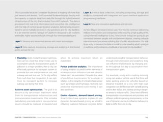 This is possible because Connected Boulevard is made up of more than
just sensors and devices. The Connected Boulevard equips the city with
the capacity to capture data from daily life through the hybrid network
infrastructure of the city that includes Cisco WiFi network. The data is
processed into real-time information and converted into intelligence
with the help of context-aware location analytics, before being dissemi-
nated to serve multiple services in city operations and for city dwellers.
It is an Internet-centric “always-on” platform designed to be resilient,
extensible, highly secure and agile, through four interoperable layers:
Layer 1: Sensors and networked devices with mesh technologies
Layer 2: Data capture, processing, storage and analytics at distributed
points across the city
Layer 3: Central data collection, including computing, storage and
analytics, combined with integrated and open standard application
programming interfaces
Layer 4: New and innovative applications and services
As Nice Mayor Christian Estrosi said, “For Nice to continue welcoming
millions more visitors and companies while ensuring a high quality of life,
using Internet intelligence is key. Many more things are going to get
connected between people, with and between objects, creating valuable
interactions and processes including that of public administration. Our abil-
ity as a city to harness this data is crucial to understanding what’s going on
in real time and to enhance a multitude of services for city-dwellers.”
•	Flexibility. Multi-modal transport optimiza-
tion can be a tool that smart cities use to
accomplish specific transportation goals. If
pollution is a major problem, then a city can
effectively optimize its transport system to
promote bus use over private car use, and
subway use over bus use. Or if a city suffers
from rush-hour bus congestion, it can opti-
mize its transport system to increase
subway use during that time.
Achieve asset optimization. The goal is to
ensure a city can extract maximum value
from its transportation infrastructure and
instrumentation investments. This includes
calculating precisely which transportation
assets should be replaced or repaired and
when, to achieve maximum return on
investment.
Pursue predictive analytics. The importance
of using analytics to predict when elements of
a transportation infrastructure are close to
failure can’t be overstated. Consider the value
of predictive maintenance, for example, in
relation to the integrity of critical infrastructure
such as bridges and highways. Not only can
predictive maintenance save money, it can
also save lives.
Enable dynamic, demand-based pricing.
Smart cities have systems in place to use
dynamic, demand-based pricing as a tool to
influence customer behavior. As cities better
understand people’s transportation behavior
through instrumentation and analytics, they
can influence that behavior by changing pric-
es throughout the day to accomplish their
transportation goals.
For example, a city with crippling morning
smog can analyze vehicle use at that time and
tailor parking prices for vehicles based on
distance traveled. Or a city with high road
congestion can toll the road with variable pricing
and/or alter its bus and subway pricing in target-
ed areas to reduce traffic. Cities have different
transportation circumstances and priorities, and
different political operating environments, so the
use of dynamic pricing to influence behavior is
likely to differ from city to city.
143CHAPTER 7: TRANSPORTATION | Smart Cities Council Readiness Guide
 