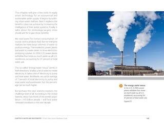 This chapter will give cities tools to apply
smart technology for an economical and
sustainable water supply. It begins by outlin-
ing urban water realities. Next it explains the
benefits cities can achieve by increasing the
intelligence of their water systems. Finally, it
talks about the technology targets cities
should aim for to gain those benefits.
We need water for human consumption, of
course. And to produce food. But not everyone
realizes we need large volumes of water to
produce energy. Thermoelectric power plants
boil water to create steam to drive electricity-
producing turbines. In 2005, U.S. power plants
withdrew four times as much water as all U.S.
residences, accounting for 41 percent of total
water use.
The so-called “energy-water nexus” works in
both directions. It takes a lot of water to create
electricity. It takes a lot of electricity to pump
and treat water. Worldwide, we use an average
of 7 percent of total electricity to pump and
treat water and wastewater, but the percent-
age can be much higher.
But perhaps this next statistic explains the
challenge best of all. According to the United
Nations, about two-thirds of the world’s popu-
lation – 4.6 billion people – will face water
-stressed conditions in the next decade.
The energy-water nexus.
In the U.S. in 2005, power
plants withdrew four times
as much water as all U.S.
residences, accounting for
41 percent of total water use.
Figure 8.1
148CHAPTER 8: WATER AND WASTEWATER | Smart Cities Council Readiness Guide
 
