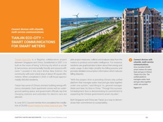 Connect devices with citywide,
multi-service communications:
TIANJIN ECO-CITY –
SMART COMMUNICATIONS
FOR SMART METERS
Tianjin Eco-City is a flagship collaborative project
between Singapore and China. Established in 2007, it is
built on the vision of being “a thriving city which is social-
ly harmonious, environmentally friendly and resource-effi-
cient.” Located in the city’s Binhai New District, the
community will cover a land area of about 30 square kilo-
meters. When completed in 2020, it will house approxi-
mately 350,000 residents.
Tianjin has some of China’s strictest building energy-effi-
ciency standards. Each apartment comes with an under-
ground parking space, and government officials say that
charging stations and subsidies for electric cars are
planned.
In June 2013, Council member Itron completed the installa-
tion of 25,000 smart meters for water, heat and gas. The
pilot project measures, collects and analyzes data from the
meters to produce actionable intelligence. For instance,
residents see graphical data to learn about their energy and
water usage. It also helps simplify the billing process and
provides detailed consumption information which reduces
billing disputes.
“With this project, Itron is providing China’s only unified
platform that manages water, heat and gas data together
under one system,” said Mingus Yu, general manager,
Water and Heat, for Itron in China. “Through this success-
ful deployment, Itron is demonstrating its commitment to
supporting the Chinese government’s smart city plan.”
Both Singapore and China see Tianjin as a way to demon-
strate their commitment to sustainability.
Connect devices with
citywide, multi-service
communications.
Itron installed 25,000
smart meters for water,
heat and gas in China’s
Tianjin Eco-City. The
unified platform
manages water, heat
and gas data together
under one system.
Figure 8.12
161CHAPTER 8: WATER AND WASTEWATER | Smart Cities Council Readiness Guide
 