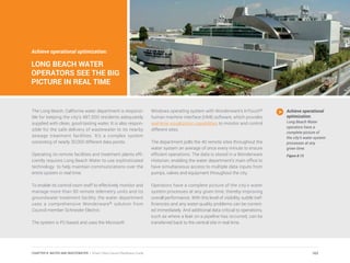 Achieve operational optimization:
LONG BEACH WATER
OPERATORS SEE THE BIG
PICTURE IN REAL TIME
The Long Beach, California water department is responsi-
ble for keeping the city’s 487,000 residents adequately
supplied with clean, good-tasting water. It is also respon-
sible for the safe delivery of wastewater to its nearby
sewage treatment facilities. It’s a complex system
consisting of nearly 30,000 different data points.
Operating its remote facilities and treatment plants effi-
ciently requires Long Beach Water to use sophisticated
technology to help maintain communications over the
entire system in real time.
To enable its control room staff to effectively monitor and
manage more than 90 remote telemetry units and its
groundwater treatment facility, the water department
uses a comprehensive Wonderware® solution from
Council member Schneider Electric.
The system is PC-based and uses the Microsoft
Windows operating system with Wonderware’s InTouch®
human machine interface (HMI) software, which provides
real-time visualization capabilities to monitor and control
different sites.
The department polls the 40 remote sites throughout the
water system an average of once every minute to ensure
efficient operations. The data is stored in a Wonderware
Historian, enabling the water department’s main office to
have simultaneous access to multiple data inputs from
pumps, valves and equipment throughout the city.
Operators have a complete picture of the city’s water
system processes at any given time, thereby improving
overall performance. With this level of visibility, subtle inef-
ficiencies and any water-quality problems can be correct-
ed immediately. And additional data critical to operations,
such as where a leak on a pipeline has occurred, can be
transferred back to the central site in real time.
Achieve operational
optimization.
Long Beach Water
operators have a
complete picture of
the city’s water system
processes at any
given time.
Figure 8.13
163CHAPTER 8: WATER AND WASTEWATER | Smart Cities Council Readiness Guide
 