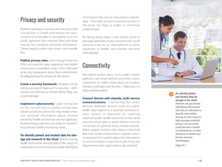 Privacy and security
Nowhere perhaps is privacy and security more
critical than in health and human services.
Citizens must be able to completely trust the
public agencies that maintain files with what
may be very sensitive personal information.
These targets outline how smart cities handle
this.
Publish privacy rules. Even though there are
often very specific laws regarding how health
information is handled, smart cities still need
to be very transparent about their commitment
to safeguarding the privacy of all citizens.
Create a security framework. Mitigate risk by
taking a proactive approach to security – iden-
tifying and addressing threats before they can
cause damage.
Implement cybersecurity. Cyber crimes are
on the rise and this is another critical step
toward protecting data that may reveal sensi-
tive personal information about citizens
served by health and human service agencies.
Implementing cybersecurity early on maximiz-
es protection while minimizing costs.
De-identify patient and student data for stor-
age and research in the cloud. Before storing
health and human services data in the cloud, it’s
imperative to remove any personally identifying
information that ties an individual to specific
data. That helps protect a person’s privacy in
the event the data is stolen or otherwise
compromised.
By taking these steps, cities will do much to
assuage potential privacy concerns that could
become a barrier to telemedicine or other
advances in health and human services
technologies.
Connectivity
We talked earlier about how public health
agencies use smart devices and other instru-
mentation to collect data about air quality,
disease outbreaks and the like. Collecting it is
only a starting place.
Connect devices with citywide, multi-service
communications. Connecting the smart
devices deployed around cities for public
health data-capture to a citywide communica-
tions system is important for realizing
improved public health outcomes in the same
way that smart gas or water meters must be
connected to optimize those infrastructures.
Water quality monitors that detect a chemical
leak that could contaminate a popular swim-
ming beach isn’t useful unless the information
is communicated in real time to all of the city
departments that might need to get involved.
De-identify patient
and student data for
storage in the cloud.
Remove any personally
identifying information
that ties an individual to
specific data before
storing it in the cloud to
help assuage potential
privacy concerns that
could become a barrier
to telemedicine or other
advances in health and
human services
technologies.
Figure 9.7
178CHAPTER 9: HEALTH AND HUMAN SERVICES | Smart Cities Council Readiness Guide
 