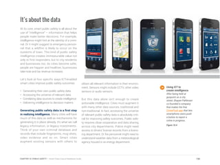 It’s about the data
At its core, smart public safety is all about the
use of “intelligence” – information that helps
people make better decisions. For example,
intelligence might hint at the identity of a crimi-
nal. Or it might suggest to emergency person-
nel that a wildfire is likely to occur on the
outskirts of town. This kind of public safety
intelligence creates immeasurable value not
only to first responders, but to city residents
and businesses too. As cities become safer,
people are happier and healthier, businesses
take note and tax revenue increases.
Let’s look at four specific ways ICT-enabled
smart cities improve public safety outcomes:
•	 Generating their own public safety data
•	 Accessing the universe of relevant data
•	 Correlating data sources to create intelligence
•	 Delivering intelligence to decision makers
Generating public safety data is a first step
in realizing intelligence. Many cities will have
much of this data as well as mechanisms for
generating it in place already. It’s what we call
legacy information, or legacy investments.
Think of your own criminal database and
records that include fingerprints, mug shots,
video evidence and so on. Smart cities
augment existing sensors with others to
Using ICT to
create intelligence.
After being held at
gunpoint on a city
street, Shayan Pahlevani
co-founded a company
that makes the free
CrimePush app that lets
smartphone users push
a button to report a
crime in progress.
Figure 10.4
obtain all relevant information in their environ-
ment. Sensors might include CCTV, other video
sensors or audio sensors.
But this data alone isn’t enough to create
actionable intelligence. Cities must augment it
with many other data sources, traditional and
non-traditional. In fact, accessing the universe
of relevant public safety data is absolutely criti-
cal for improving safety outcomes. Public safe-
ty requires close cooperation and data sharing
across city departments. Police might need
access to drivers’ license records from a licens-
ing department. Or fire personnel might need to
understand weather data from a meteorological
agency housed in an energy department.
190CHAPTER 10: PUBLIC SAFETY | Smart Cities Council Readiness Guide
 