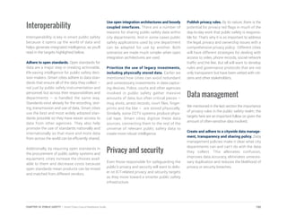 Interoperability
Interoperability is key in smart public safety
because it opens up the world of data and
helps generate integrated intelligence, as you’ll
read in the targets highlighted below.
Adhere to open standards. Open standards for
data are a major step in creating actionable,
life-saving intelligence for public safety deci-
sion makers. Smart cities adhere to data stan-
dards that ensure all of the data they collect –
not just by public safety instrumentation and
personnel, but across their responsibilities and
departments – is handled the same way.
Standards exist already for the recording, stor-
ing, transmission and use of data. Smart cities
use the best and most widely adopted stan-
dards possible so they have easier access to
data from other agencies. They also help
promote the use of standards nationally and
internationally so that more and more data
from across the world can be efficiently shared.
Additionally, by requiring open standards in
the procurement of public safety systems and
equipment, cities increase the choices avail-
able to them and decrease costs because
open standards mean products can be mixed
and matched from different vendors.
Use open integration architectures and loosely
coupled interfaces. There are a number of
reasons for sharing public safety data within
city departments. And in some cases public
safety applications used by one department
can be adapted for use by another. Both
scenarios are made much simpler when open
integration architectures are used.
Prioritize the use of legacy investments,
including physically stored data. Earlier we
mentioned how cities can avoid redundant
and unnecessary investments in data-captur-
ing devices. Police, courts and other agencies
involved in public safety gather massive
amounts of data, but often critical pieces –
mug shots, arrest records, court files, finger-
prints and the like – are stored physically.
Similarly, some CCTV systems produce physi-
cal tape. Smart cities digitize these data
sources, connecting them to the rest of the
universe of relevant public safety data to
create more robust intelligence.
Privacy and security
Even those responsible for safeguarding the
public’s privacy and security will want to deliv-
er on ICT-related privacy and security targets
as they move toward a smarter public safety
infrastructure.
Publish privacy rules. By its nature, there is the
potential for privacy red flags in much of the
day-to-day work that public safety is responsi-
ble for. That’s why it is so important to address
the legal, privacy and ownership issues with a
comprehensive privacy policy. Different cities
will have different strategies for dealing with
access to video, phone records, social network
traffic and the like. But all will want to develop
rules and governance protocols that are not
only transparent but have been vetted with citi-
zens and other stakeholders.
Data management
We mentioned in the last section the importance
of privacy rules in the public safety realm; the
targets here are an important follow on given the
amount of often-sensitive data involved.
Create and adhere to a citywide data manage-
ment, transparency and sharing policy. Data
management policies make it clear what city
departments can and can’t do with the data
they collect. This alleviates confusion,
improves data accuracy, eliminates unneces-
sary duplication and reduces the likelihood of
privacy or security breaches.
195CHAPTER 10: PUBLIC SAFETY | Smart Cities Council Readiness Guide
 