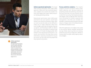 Achieve operational optimization. This target
offers savings potential for cities’ public safety
agencies. Along with full situational aware-
ness, analytics can unearth new insights into
how cities deploy their public safety resourc-
es, thereby generating savings.
Operational optimization also holds great
promise for city court systems. Courts have
access to an enormous quantity of data, often
so much so that the data can be difficult to
make use of. Public defenders often have
much smaller staffs than the lawyers they are
up against, and these larger staffs can devote
much more time and energy to research that
wins cases. ICT levels the playing field. With
analytics and operational optimization, city
courts can transform the way they access
information, improving outcomes for not just
the courts, but the cities and the people that
they represent and protect.
Pursue predictive analytics. The insights
analytics provide can lead to better public
safety planning and decision-making by
projecting trends and predicting outcomes to
the point that they can even prevent some
crimes from occurring. Full situational aware-
ness allows cities to allocate their resources
more efficiently for incident response and
management. And they can simulate, for
example, a potential natural disaster and take
steps to mitigate some of the likely devasta-
tion before the disaster occurs.
All of the applications of analytics discussed
in this section deliver tangible operational
savings. Better planning, decision-making,
predicting and resource allocation all lead to
money saved for public safety agency opera-
tions budgets.
Achieve operational
optimization.
ICT helps level the playing
field for public defenders
who often don’t have the
funds for research that
private attorneys do. With
analytics and operational
optimization, city courts
can transform the way
they access information.
Figure 10.13
201CHAPTER 10: PUBLIC SAFETY | Smart Cities Council Readiness Guide
 