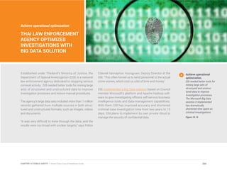 Achieve operational optimization:
THAI LAW ENFORCEMENT
AGENCY OPTIMIZES
INVESTIGATIONS WITH
BIG DATA SOLUTION
Established under Thailand’s Ministry of Justice, the
Department of Special Investigation (DSI) is a national
law enforcement agency dedicated to stopping serious
criminal activity. DSI needed better tools for mining large
sets of structured and unstructured data to improve
investigation processes and reduce manual procedures.
The agency’s large data sets included more than 1 million
records gathered from multiple sources in both struc-
tured and unstructured formats, such as images, videos
and documents.
“It was very difficult to mine through the data, and the
results were too broad with unclear targets,” says Police
Colonel Yannaphon Youngyuen, Deputy Director of the
DSI. “This often forced us to send personnel to the actual
crime scenes, which cost us a lot of time and money.”
DSI implemented a Big Data solution based on Council
member Microsoft’s platform and Apache Hadoop soft-
ware to give investigating officers self-service business
intelligence tools and data-management capabilities.
With them, DSI has improved accuracy and shortened
criminal case investigation time from two years to 15
days. DSI plans to implement its own private cloud to
manage the security of confidential data.
Achieve operational
optimization.
DSI needed better tools for
mining large sets of
structured and unstruc-
tured data to improve
investigation processes.
The Microsoft Big Data
solution it implemented
has dramatically
shortened time spent on
criminal investigations.
Figure 10.14
202CHAPTER 10: PUBLIC SAFETY | Smart Cities Council Readiness Guide
 