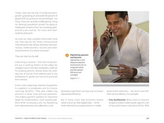 Today cities are the hub of world economic
growth, generating an estimated 80 percent of
global GDP, according to the World Bank. Yet
many cities are severely challenged by rising
(or slowing) population growth, by aging or
inadequate infrastructure, by increasing oper-
ational costs and by “do more with less”
austerity pressures.
So how can they compete effectively? How
can they pay for the smart infrastructure
improvements that attract and keep new busi-
nesses, skilled workers, tourists and other
accoutrements of a robust economy?
They can start at city hall.
Cities bring in revenue – from the money driv-
ers put in parking meters to the sales tax
shoppers pay to the fees developers shell out
for building permits. Money flows the other
way too, of course, from salaries paid to city
employees to goods and services procured
from vendors.
In fact, cities make huge volumes of payments
to suppliers, to employees and to citizens
receiving benefits. They also collect big
amounts in taxes, fines and use payments.
This makes payment systems an important
target for modernization. Cash causes prob-
lems while increasing costs. By digitalizing
both disbursements and collections, a city
generates significant savings and increases
operational efficiency.
But in many cities, that economic engine
needs a tune-up. New digital tools – some-
times referred to as e-government or mobile
government solutions – can drive more effi-
cient service delivery. For example:
•	 City dashboards allow cities to measure
progress toward stated goals against a set
of key performance indicators (KPIs). With
Digitalizing payment
mechanisms.
Digitalizing a city’s
disparate payment
mechanisms into an
integrated whole
provides greater
efficiency and
oversight.
Figure 11.1
206CHAPTER 11: SMART PAYMENTS AND FINANCE | Smart Cities Council Readiness Guide
 