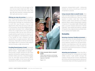 reader at the start of a trip and again at the
end. And not only do Opal cards offer conve-
nience for bus, ferry and train riders, they
also offer fare incentives, including free travel
after eight paid journeys in a week.
Offering one-stop city services. By moderniz-
ing IT infrastructure with e-government solu-
tions, cities can transform service delivery in
exciting ways. No longer do constituents have
to work their way through a maze of city
departments when they are trying to take care
of city business. By securely integrating previ-
ously siloed information from multiple depart-
ments into a single system view, city staff and
constituents alike can be more efficient. A
couple wanting to get married, for instance, can
log on and apply for a marriage license, reserve
a city facility for their reception and pay
required fees in a single transaction. With every
interaction, they build an identity with the city
which allows them to consume a wide range of
services through a single, secure portal.
Providing financial peace of mind. Connected,
mobile citizens will benefit from emerging digi-
tal form factors – digital wallets, for example –
that provide a single interface for all of their
payment mechanisms, loyalty programs, trans-
portation tokens and more. Using technologies
such as near-field communications (NFC),
contactless wallets of the future will be the
repositories for ID cards, social and health
programs, transportation cards – enhancing
livability by having everything at hand and
recognized in a second.
Using consumer data to unearth trends. Once
cities use data analytics to understand citizen
behaviors and preferences, they can modify
systems to better meet their needs. For
instance, public transit operators can analyze
payment data to adjust transportation capacity
in real time. Or city public health officials might
take a cue from disease detectives in British
Columbia. They tracked and ended an outbreak
of hepatitis A by analyzing food purchase histo-
ries on grocery store loyalty cards.
Workability
Nurturing a business-friendly environment. A
smart city creates the best possible economic
environment. One way is through the use of
smart payment systems for city government.
Another is by integrating a city’s own systems
with payment networks to make it easier for
consumers and local businesses to conduct
commerce globally.
Attracting new businesses. Cities that offer a
welcome climate for companies and highly
skilled workers build wealth through the
creation of jobs and tax income. Streamlining
permitting and licensing processes, leaving out
unnecessary steps and reducing paperwork are
Using consumer data to unearth
trends.
Public transit operators can leverage
payment data to adjust transportation
capacity in real time.
Figure 11.8
213CHAPTER 11: SMART PAYMENTS AND FINANCE | Smart Cities Council Readiness Guide
 