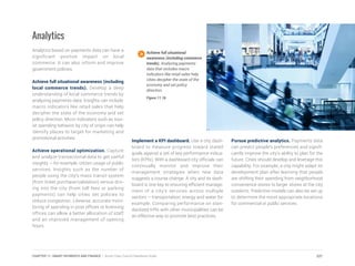 Analytics
Analytics based on payments data can have a
significant positive impact on local
commerce. It can also inform and improve
government policies.
Achieve full situational awareness (including
local commerce trends). Develop a deep
understanding of local commerce trends by
analyzing payments data. Insights can include
macro indicators like retail sales that help
decipher the state of the economy and set
policy direction. Micro indicators such as tour-
ist spending behavior by city of origin can help
identify places to target for marketing and
promotional activities.
Achieve operational optimization. Capture
and analyze transactional data to get useful
insights – for example, citizen usage of public
services. Insights such as the number of
people using the city’s mass transit system
(from ticket purchase/validation) versus driv-
ing into the city (from toll fees or parking
payments) can help cities set policies to
reduce congestion. Likewise, accurate moni-
toring of spending in post offices or licensing
offices can allow a better allocation of staff
and an improved management of opening
hours.
Implement a KPI dashboard. Use a city dash-
board to measure progress toward stated
goals against a set of key performance indica-
tors (KPIs). With a dashboard city officials can
continually monitor and improve their
management strategies when new data
suggests a course change. A city and its dash-
board is one key to ensuring efficient manage-
ment of a city’s services across multiple
sectors – transportation, energy and water for
example. Comparing performance on stan-
dardized KPIs with other municipalities can be
an effective way to promote best practices.
Pursue predictive analytics. Payments data
can predict people’s preferences and signifi-
cantly improve the city’s ability to plan for the
future. Cities should develop and leverage this
capability. For example, a city might adapt its
development plan after learning that people
are shifting their spending from neighborhood
convenience stores to larger stores at the city
outskirts. Predictive models can also be set up
to determine the most appropriate locations
for commercial or public services.
Achieve full situational
awareness (including commerce
trends). Analyzing payments
data that includes macro
indicators like retail sales help
cities decipher the state of the
economy and set policy
direction.
Figure 11.16
221CHAPTER 11: SMART PAYMENTS AND FINANCE | Smart Cities Council Readiness Guide
 