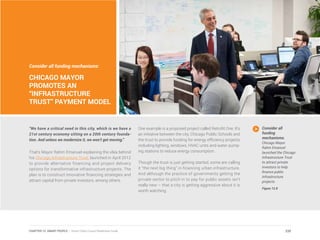 Consider all funding mechanisms:
CHICAGO MAYOR
PROMOTES AN
“INFRASTRUCTURE
TRUST” PAYMENT MODEL
“We have a critical need in this city, which is we have a
21st century economy sitting on a 20th century founda-
tion. And unless we modernize it, we won’t get moving.”
That’s Mayor Rahm Emanuel explaining the idea behind
his Chicago Infrastructure Trust, launched in April 2012
to provide alternative financing and project delivery
options for transformative infrastructure projects. The
plan is to construct innovative financing strategies and
attract capital from private investors, among others.
One example is a proposed project called Retrofit One. It’s
an initiative between the city, Chicago Public Schools and
the trust to provide funding for energy efficiency projects
including lighting, windows, HVAC units and water pump-
ing stations to reduce energy consumption.
Though the trust is just getting started, some are calling
it “the next big thing” in financing urban infrastructure.
And although the practice of governments getting the
private sector to pitch in to pay for public assets isn’t
really new – that a city is getting aggressive about it is
worth watching.
Consider all
funding
mechanisms.
Chicago Mayor
Rahm Emanuel
launched the Chicago
Infrastructure Trust
to attract private
investors to help
finance public
infrastructure
projects.
Figure 12.8
235CHAPTER 12: SMART PEOPLE | Smart Cities Council Readiness Guide
 