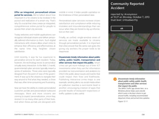 Offer an integrated, personalized citizen
portal for services. We’ve talked about how
important it is for citizens to be involved in the
pursuit and realization of a smart city. That’s
why it’s crucial that cities create an integrated,
comprehensive online portal for people to
access their smart city services.
Today websites and mobile applications can
recognize individual citizens and deliver person-
ally tailored information to them. Such digital
interactions with citizens allow smart cities to
enhance their efficiency and effectiveness at
the same time they heighten citizen
satisfaction.
Until recently, it was far too expensive to
personalize service for each resident. Today,
however, the technology exists to personalize
virtually every interaction. In the Web 1.0 world,
governmental cyber services typically meant a
series of websites. Those sites were typically
designed from the point of view of the govern-
ment. It was up to the citizens to navigate their
way around to find what they needed, a chore
that was often time-consuming and frustrating.
Now we have the ability to create personalized
customer portals and personalized outbound
messages. More and more citizens are
coming to expect personalization, since they
receive it in so many other parts of their lives.
And when these portals are designed with
mobile in mind, it helps people capitalize on
the timeliness of their personalized data
Personalized cyber services increase citizen
satisfaction and compliance while reducing
mistakes and misunderstandings that can
occur when they are forced to dig up informa-
tion on their own.
Finally, as unified, single-window views of
services are made available to citizens
through personalized portals, it is important
that cities ensure that the same care goes into
giving city workers the proper tools to be
responsive.
Disseminate timely information about public
safety, public health, transportation and
other services that impact the public. Smart
cities can get more mileage out of their ICT
investments when they use the information
provided via instrumentation and analytics to
inform the public about issues and events that
could impact their lives and livelihoods.
Publishing interactive crime maps is one
example; sending alerts via social media when
air pollution reaches a worrisome level is
another; encouraging creation of apps that
provide results of restaurant inspections or
traffic updates is also useful.
Disseminate timely information
about public safety, public health,
transportation and other services
that impact the public.
The INRIX Traffic app shown here on a
Windows phone helps users decide
which route is the best choice to get
around traffic, including recommended
departure times and arrival time updates.
Figure 12.11
238CHAPTER 12: SMART PEOPLE | Smart Cities Council Readiness Guide
 