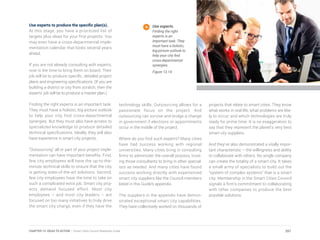 Use experts to produce the specific plan(s).
At this stage, you have a prioritized list of
targets plus ideas for your first projects. You
may even have a cross-departmental imple-
mentation calendar that looks several years
ahead.
If you are not already consulting with experts,
now is the time to bring them on board. Their
job will be to produce specific, detailed project
plans and engineering specifications. (If you are
building a district or city from scratch, then the
experts’ job will be to produce a master plan.)
Finding the right experts is an important task.
They must have a holistic, big-picture outlook
to help your city find cross-departmental
synergies. But they must also have access to
specialized knowledge to produce detailed
technical specifications. Ideally, they will also
have experience in smart city projects.
“Outsourcing” all or part of your project imple-
mentation can have important benefits. First,
few city employees will have the up-to-the-
minute technical skills to ensure that the city
is getting state-of-the-art solutions. Second,
few city employees have the time to take on
such a complicated extra job. Smart city proj-
ects demand focused effort. Most city
employees – and most city leaders – are
focused on too many initiatives to truly drive
the smart city charge, even if they have the
technology skills. Outsourcing allows for a
passionate focus on the project. And
outsourcing can survive and bridge a change
in government if elections or appointments
occur in the middle of the project.
Where do you find such experts? Many cities
have had success working with regional
universities. Many cities bring in consulting
firms to administer the overall process, trust-
ing those consultants to bring in other special-
ists as needed. And many cities have found
success working directly with experienced
smart city suppliers like the Council members
listed in this Guide’s appendix.
The suppliers in the appendix have demon-
strated exceptional smart city capabilities.
They have collectively worked on thousands of
projects that relate to smart cities. They know
what works in real life, what problems are like-
ly to occur, and which technologies are truly
ready for prime time. It is no exaggeration to
say that they represent the planet’s very best
smart city suppliers.
And they’ve also demonstrated a vitally impor-
tant characteristic – the willingness and ability
to collaborate with others. No single company
can create the totality of a smart city. It takes
a small army of specialists to build out the
“system of complex systems” that is a smart
city. Membership in the Smart Cities Council
signals a firm’s commitment to collaborating
with other companies to produce the best
possible solutions.
Use experts.
Finding the right
experts is an
important task. They
must have a holistic,
big-picture outlook to
help your city find
cross-departmental
synergies.
Figure 13.14
257CHAPTER 13: IDEAS TO ACTION | Smart Cities Council Readiness Guide
 