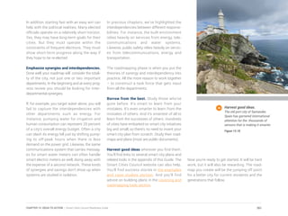 In addition, starting fast with an easy win can
help with the political realities. Many elected
officials operate on a relatively short horizon.
Yes, they may have long-term goals for their
cities. But they must operate within the
constraints of frequent elections. They must
show short-term progress along the way if
they hope to be re-elected.
Emphasize synergies and interdependencies.
Done well, your roadmap will consider the totali-
ty of the city, not just one or two important
departments. In the beginning and at every prog-
ress review you should be looking for inter-
departmental synergies.
If, for example, you target water alone, you will
fail to capture the interdependencies with
other departments such as energy. For
instance, pumping water for irrigation and
human consumption can represent 20 percent
of a city’s overall energy budget. Often a city
can slash its energy bill just by shifting pump-
ing to off-peak hours when there is less
demand on the power grid. Likewise, the same
communications system that carries messag-
es for smart water meters can often handle
smart electric meters as well, doing away with
the expense of a second network. These kinds
of synergies and savings don’t show up when
systems are studied in isolation.
In previous chapters, we’ve highlighted the
interdependencies between different responsi-
bilities. For instance, the built environment
relies heavily on services from energy, tele-
communications and water systems.
Likewise, public safety relies heavily on servic-
es from telecommunications, energy and
transportation
The roadmapping phase is when you put the
theories of synergy and interdependency into
practice. All the more reason to work together
– to construct a task force that gets input
from all the departments.
Borrow from the best. Study those who’ve
gone before. It’s smart to learn from your
mistakes. It’s even smarter to learn from the
mistakes of others. And it’s smartest of all to
learn from the successes of others. Hundreds
of cities have embarked on smart city initiatives
big and small, so there’s no need to invent your
smart city plan from scratch. Study their road-
maps and plans (most are public documents).
Harvest good ideas wherever you find them.
You’ll find links to several smart city plans and
related tools in the appendix of this Guide. The
Smart Cities Council website can also help.
You’ll find success stories in the examples
and case studies section. And you’ll find
advice on building plans in the visioning and
roadmapping tools section.
Now you’re ready to get started. It will be hard
work, but it will also be rewarding. The road-
map you create will be the jumping off point
for a better city for current residents and the
generations that follow.
Harvest good ideas.
The old port city of Santander,
Spain has garnered international
attention for the thousands of
sensors that is making it smarter.
Figure 13.18
261CHAPTER 13: IDEAS TO ACTION | Smart Cities Council Readiness Guide
 