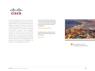As world populations shift to urban areas,
community leaders are pressed for answers to
related problems. These include overcrowding,
pollution, budget and resource constraints,
inadequate infrastructures and the need for
continuing growth. Cisco Smart+Connected
Communities solutions use intelligent
networking capabilities to bring together
people, services, community assets and
information to help community leaders
address these world challenges. By connecting
the unconnected, we can do amazing things to
address these real world challenges and
create a more sustainable environment.
City transforms economic
sustainability with public cloud.
Cisco Smart+Connected Communities
-- help transform physical communities
to connected communities and achieve
economic, social and environmental
sustainability.
Transforming communities
Retrofitting existing cities with smart
solutions is the urban challenge of the
21st century.
Learn more
269APPENDIX | Smart Cities Council Readiness Guide
 