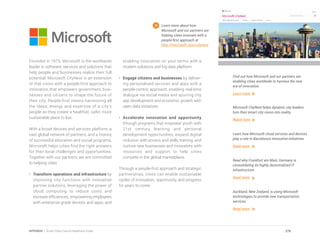 Founded in 1975, Microsoft is the worldwide
leader in software, services and solutions that
help people and businesses realize their full
potential. Microsoft CityNext is an extension
of that vision with a people-first approach to
innovation that empowers government, busi-
nesses and citizens to shape the future of
their city. People-first means harnessing all
the ideas, energy and expertise of a city’s
people as they create a healthier, safer, more
sustainable place to live.
With a broad devices and services platform, a
vast global network of partners, and a history
of successful education and social programs,
Microsoft helps cities find the right answers
for their local challenges and opportunities.
Together with our partners, we are committed
to helping cities
•	 Transform operations and infrastructure by
improving city functions with innovative
partner solutions, leveraging the power of
cloud computing to reduce costs and
increase efficiencies, empowering employees
with enterprise grade devices and apps, and
enabling innovation on your terms with a
modern solutions and big data platform.
•	 Engage citizens and businesses by deliver-
ing personalized services and apps with a
people-centric approach, enabling real-time
dialogue via social media and spurring city
app development and economic growth with
open data initiatives.
•	 Accelerate innovation and opportunity
through programs that empower youth with
21st century learning and personal
development opportunities, expand digital
inclusion with access and skills training, and
nurture new businesses and innovators with
resources and support to help cities
compete in the global marketplace.
Through a people-first approach and strategic
partnerships, cities can enable sustainable
cycles of innovation, opportunity, and progress
for years to come.
Learn more about how
Microsoft and our partners are
helping cities innovate with a
people-first approach at
http://microsoft.com/citynext
Find out how Microsoft and our partners are
enabling cities worldwide to harness the new
era of innovation.
Learn more
Microsoft CityNext helps dynamic city leaders
turn their smart city vision into reality.
Watch here
Learn how Microsoft cloud services and devices
play a role In Barcelona’s innovative initiatives.
Read more
Read why Frankfurt am Main, Germany is
consolidating its highly decentralized IT
infrastructure.
Read more
Auckland, New Zealand, is using Microsoft
technologies to provide new transportation
services.
Read more
276APPENDIX | Smart Cities Council Readiness Guide
 