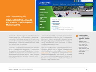 Create a citywide security policy:
HOW JACKSONVILLE MADE
ITS VIRTUAL ENVIRONMENT
MORE SECURE
Jacksonville is the 14th largest city in North Carolina and
home to more than 70,000 residents. Jacksonville’s
Information Technology Services (ITS) department
provides citywide support for all computer, phone, security
and geographic information systems through its opera-
tions center for over 500 end users.
As the city’s workers became more and more dependent
on the ITS department, Jacksonville’s IT director Earl
Bunting along with other city officials, decided it was time
to refresh the department’s infrastructure to ensure it
remained fully functional at all times. It also wanted to
give employees access to needed materials, but in a
secure fashion.
Jacksonville decided to upgrade to a Virtualization
Experience Infrastructure (VXI) from Council member
Cisco, which supports Jacksonville’s operations centers.
The approach goes beyond traditional virtual desktops to
deliver next-generation virtual workspaces by unifying
virtual desktops, voice and video.
While Jacksonville citizens and employees have seen a
number of benefits from the upgrade, the solution has
also helped Jacksonville’s virtual environment become
more secure. “Our IT department no longer has to waste
time monitoring for threats,” says Bunting. “VXI has made
our environment increasingly secure and protected us
from the growing number of online threats that comes
with such a large number of users.”
Create a citywide
security policy that
continually assesses
risks.
Upgrading its ICT
infrastructure provided
many benefits for
Jacksonville, North
Carolina, including
better protection from
the growing number of
online threats.
Figure 3.18
50CHAPTER 3: UNIVERSAL | Smart Cities Council Readiness Guide
 