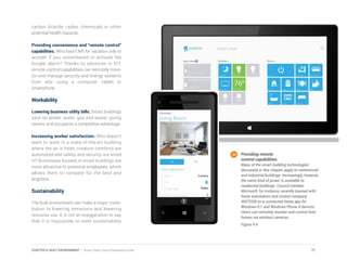 carbon dioxide, radon, chemicals or other
potential health hazards.
Providing convenience and “remote control”
capabilities. Who hasn’t left for vacation only to
wonder if you remembered to activate the
burglar alarm? Thanks to advances in ICT,
remote control capabilities can remotely moni-
tor and manage security and energy systems
from afar using a computer, tablet or
smartphone.
Workability
Lowering business utility bills. Smart buildings
save on power, water, gas and waste, giving
owners and occupants a competitive advantage.
Increasing worker satisfaction. Who doesn’t
want to work in a state-of-the-art building
where the air is fresh, creature comforts are
automated and safety and security are wired
in? Businesses located in smart buildings are
more attractive to potential employees, which
allows them to compete for the best and
brightest.
Sustainability
The built environment can make a major contri-
bution to lowering emissions and lowering
resource use. It is not an exaggeration to say
that it is impossible to meet sustainability
Providing remote
control capabilities.
Many of the smart building technologies
discussed in this chapter apply to commercial
and industrial buildings. Increasingly, however,
the same kind of power is available to
residential buildings. Council member
Microsoft, for instance, recently teamed with
home automation and control company
INSTEON on a connected home app for
Windows 8.1 and Windows Phone 8 devices.
Users can remotely monitor and control their
homes via wireless cameras.
Figure 4.4
71CHAPTER 4: BUILT ENVIRONMENT | Smart Cities Council Readiness Guide
 