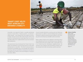 ‘SMART CODE’ HELPS
WEST AFRICAN CITY
ENHANCE LIVABILITY
Enhance livability.
Better quality
infrastructure will
help improve the
quality of life in
Libreville, where
several development
projects are expected
to help accommodate
rapid growth in the
west African city.
Figure 4.7
Libreville is the capital of Gabon, a rapidly developing
country in west Africa. Recent growth – to almost 1
million people – has outpaced the city’s ability to accom-
modate change and has taken place largely without the
benefit of comprehensive urban planning. As a result,
Libreville suffers from unplanned land uses and incompat-
ible development.
The government has introduced the “Smart Code” into
Gabon and adopted it as the primary basis for urban land
development in Libreville. The Smart Code provides a
framework for flexibility that is not possible with tradition-
al zoning, making it possible to incorporate new ideas in
land planning as well as smart technologies in transport
and water utilities.
Council member Bechtel is working with the Gabonese
government to deliver several development projects
intended to address pressing issues related to the hous-
ing stock and enhancing Libreville’s built environment.
Better quality infrastructure, adapted to the local culture
and integrated with new commercial services, will signifi-
cantly improve the city’s quality of life. A particular focus
is on improving less developed neighborhoods, the
quartiers sous integrés, with the benefits of better hous-
ing, transport and water and sanitary systems services.
74CHAPTER 4: BUILT ENVIRONMENT | Smart Cities Council Readiness Guide
 