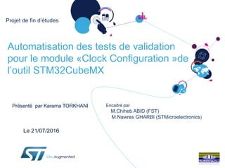 Automatisation des tests de validation
pour le module «Clock Configuration »de
l’outil STM32CubeMX
Présenté par Karama TORKHANI
Projet de fin d’études
Encadré par
M.Chiheb ABID (FST)
M.Nawres GHARBI (STMicroelectronics)
Le 21/07/2016
 