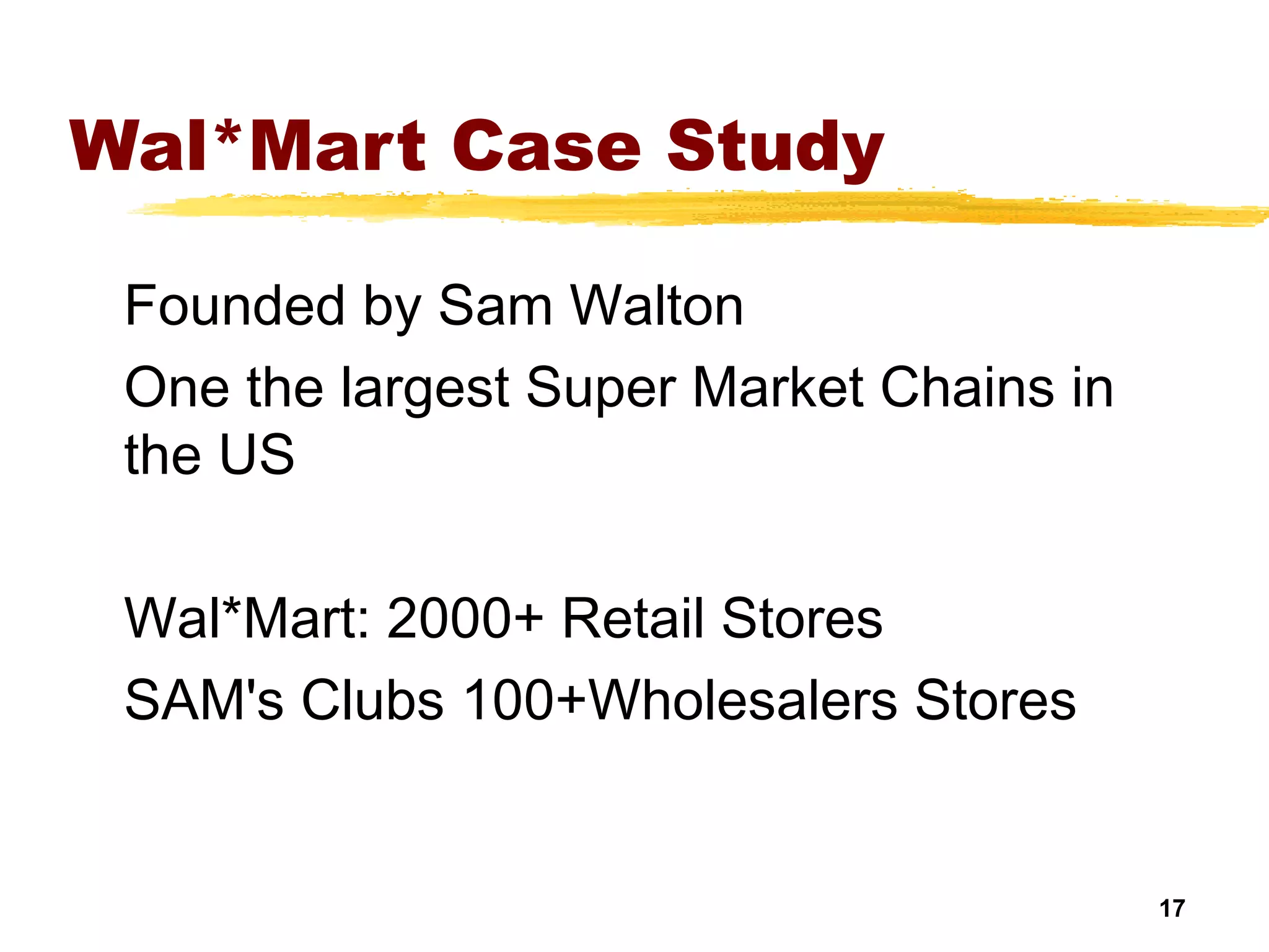 17
Wal*Mart Case Study
Founded by Sam Walton
One the largest Super Market Chains in
the US
Wal*Mart: 2000+ Retail Stores
SAM's Clubs 100+Wholesalers Stores
 