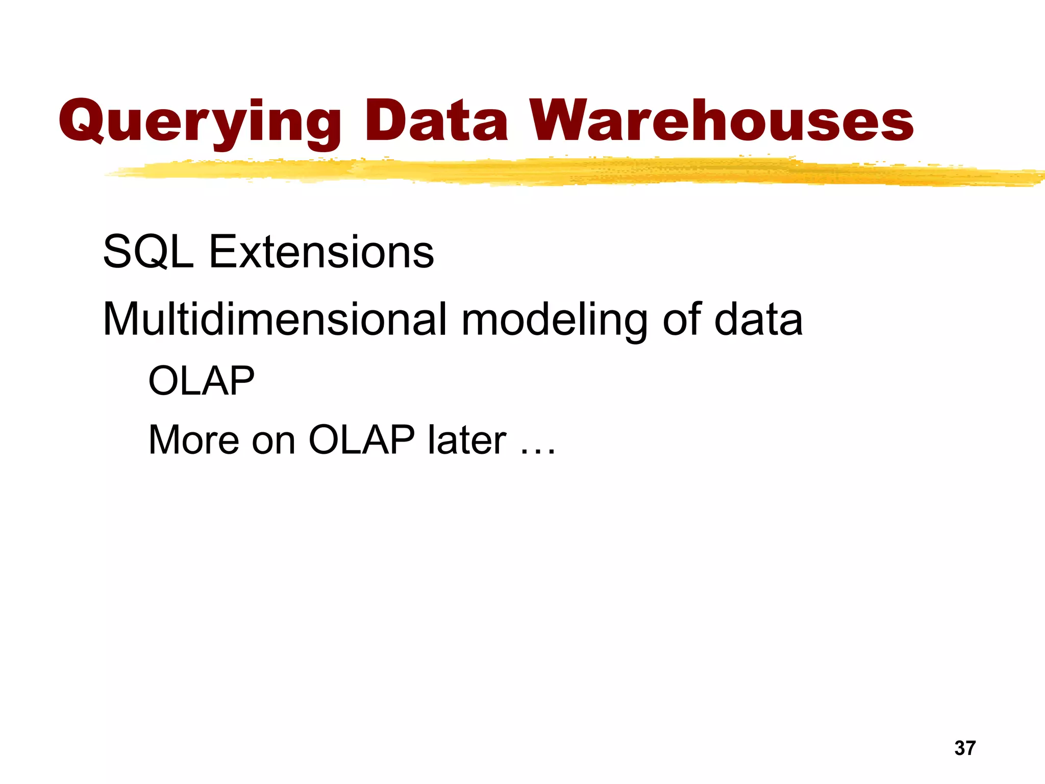 37
Querying Data Warehouses
SQL Extensions
Multidimensional modeling of data
OLAP
More on OLAP later …
 