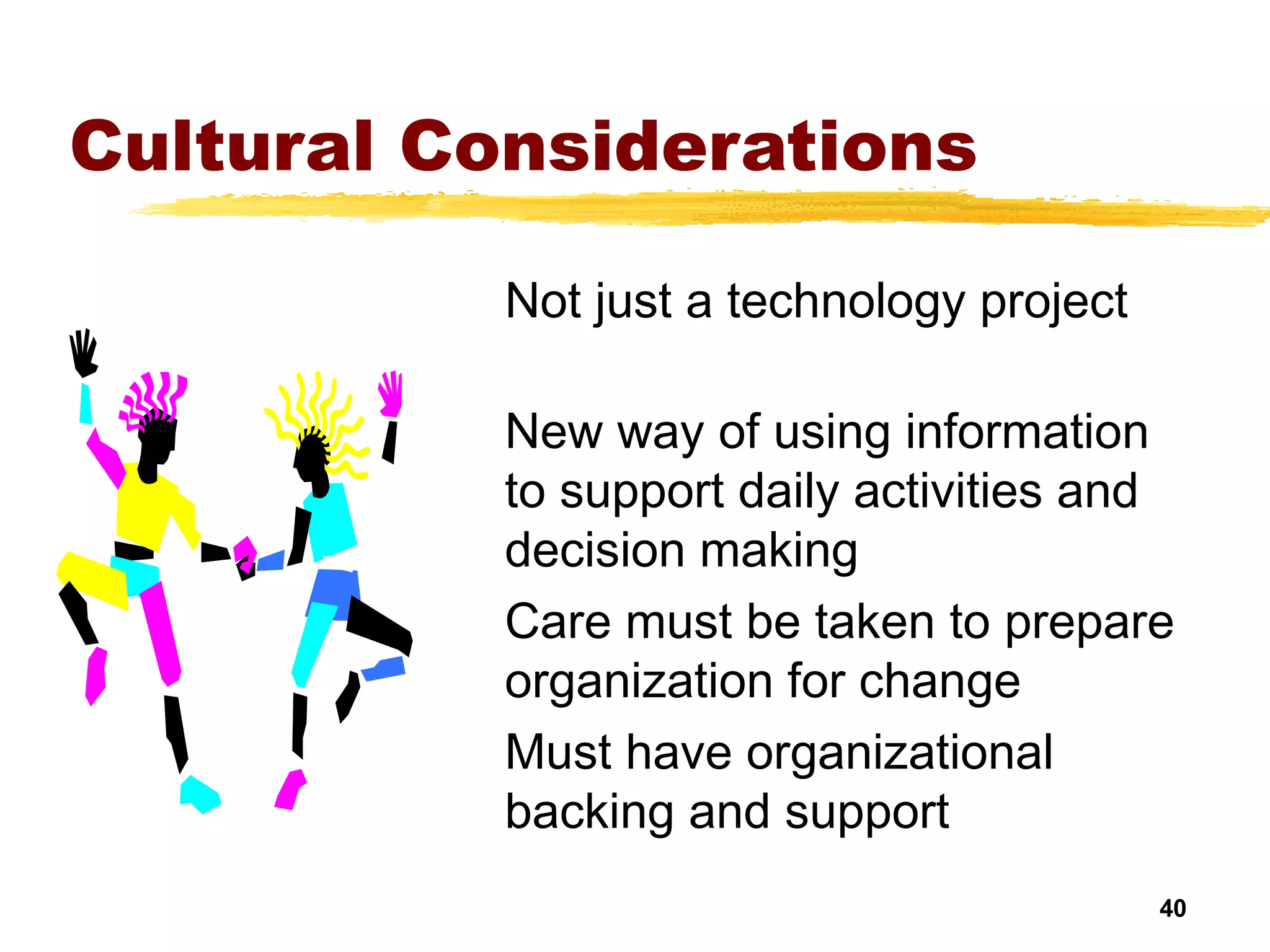 40
Cultural Considerations
Not just a technology project
New way of using information
to support daily activities and
decision making
Care must be taken to prepare
organization for change
Must have organizational
backing and support
 