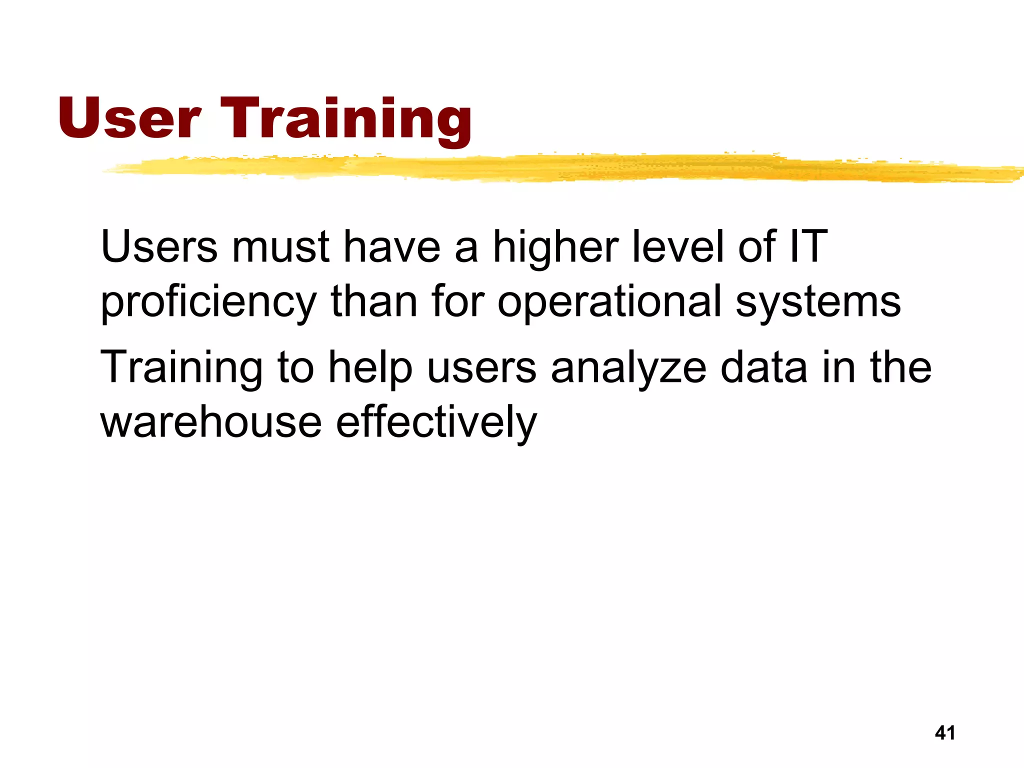 41
User Training
Users must have a higher level of IT
proficiency than for operational systems
Training to help users analyze data in the
warehouse effectively
 