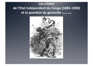 Les	
  crimes	
  	
  
de	
  l’Etat	
  Indépendent	
  du	
  Congo	
  (1885-­‐1908)	
  
et	
  la	
  ques@on	
  du	
  genocide	
  ©David	
  J.	
  Walker	
  
 