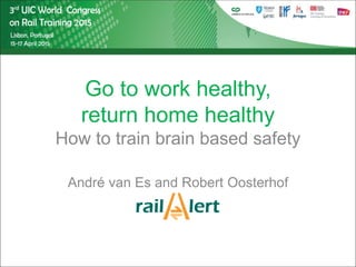 André van Es and Robert Oosterhof
Go to work healthy,
return home healthy
How to train brain based safety
 