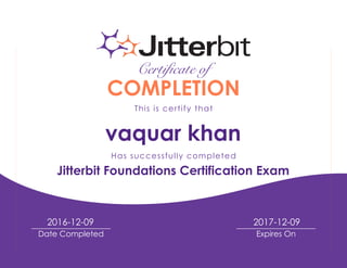Date Completed Expires On
Certificate of
COMPLETION
This is certify that
Has successfully completed
vaquar khan
Jitterbit Foundations Certification Exam
2016-12-09 2017-12-09
 