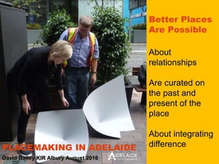 Better Places
Are Possible
About
relationships
Are curated on
the past and
present of the
place
About integrating
differencePLACEMAKING IN ADELAIDE
David Bailey KIR Albury August 2016
 