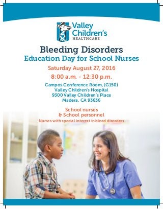 Bleeding Disorders
Education Day for School Nurses
Saturday August 27, 2016
8:00 a.m. - 12:30 p.m.
Campos Conference Room, (G150)
Valley Children’s Hospital
9300 Valley Children’s Place
Madera, CA 93636
School nurses
& School personnel
Nurses with special interest in bleed disorders
 