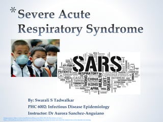 By: Swarali S Tadwalkar
PHC 6002: Infectious Disease Epidemiology
Instructor: Dr Aurora Sanchez-Anguiano
*
Image source: http://www.healthytravelblog.com/2012/09/25/the-return-of-sars/
http://bloomberg.nursing.utoronto.ca/news/teaching-in-a-time-of-crisis-sars-and-the-impact-on-u-of-ts-faculty-of-nursing
 