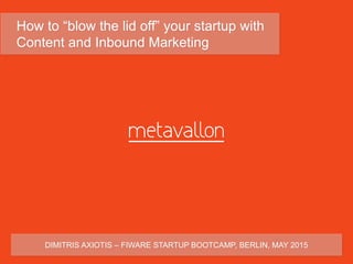 How to “blow the lid off” your startup with
Content and Inbound Marketing
DIMITRIS AXIOTIS – FIWARE STARTUP BOOTCAMP, BERLIN, MAY 2015
 